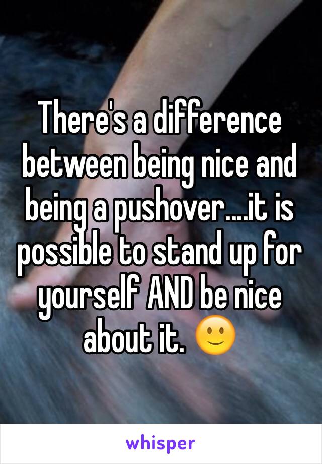 There's a difference between being nice and being a pushover....it is possible to stand up for yourself AND be nice about it. 🙂