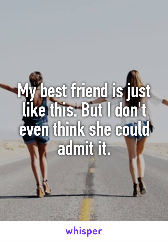 My best friend is just like this. But I don't even think she could admit it.