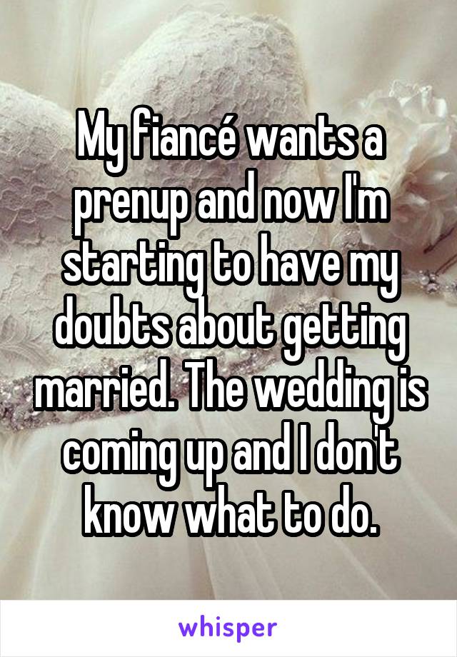 My fiancé wants a prenup and now I'm starting to have my doubts about getting married. The wedding is coming up and I don't know what to do.