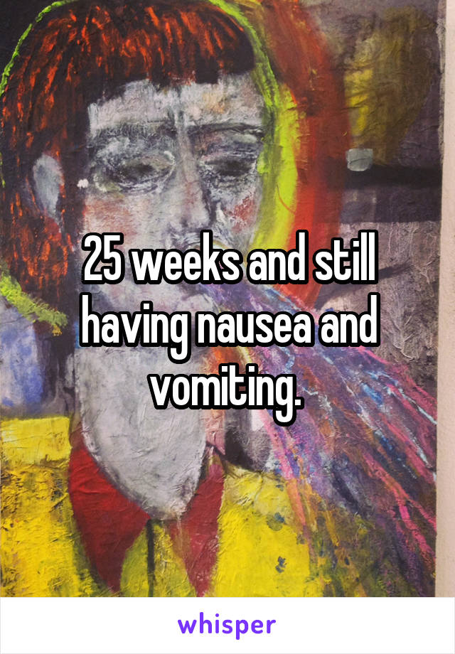 25 weeks and still having nausea and vomiting. 