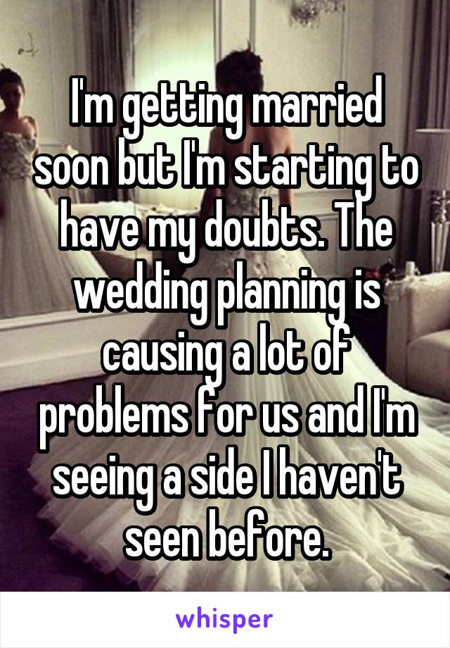I'm getting married soon but I'm starting to have my doubts. The wedding planning is causing a lot of problems for us and I'm seeing a side I haven't seen before.