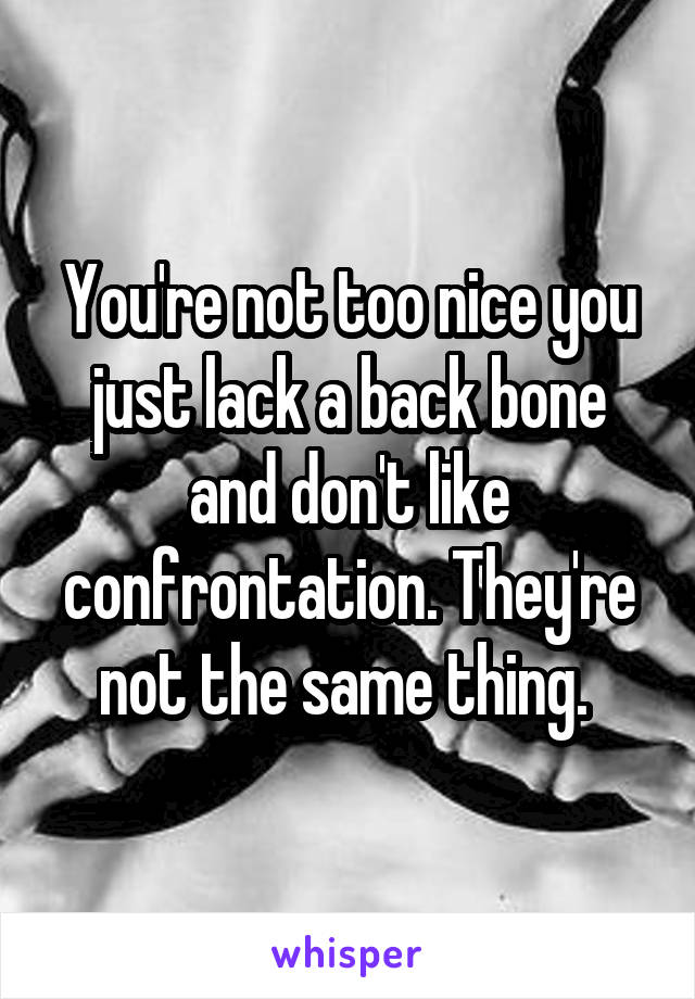 You're not too nice you just lack a back bone and don't like confrontation. They're not the same thing. 