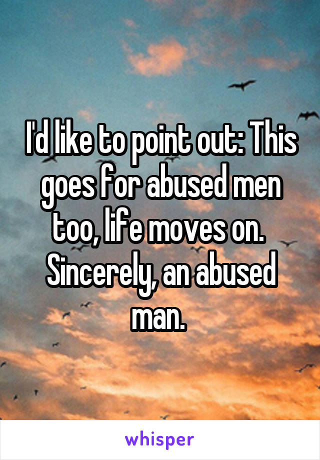 I'd like to point out: This goes for abused men too, life moves on. 
Sincerely, an abused man. 