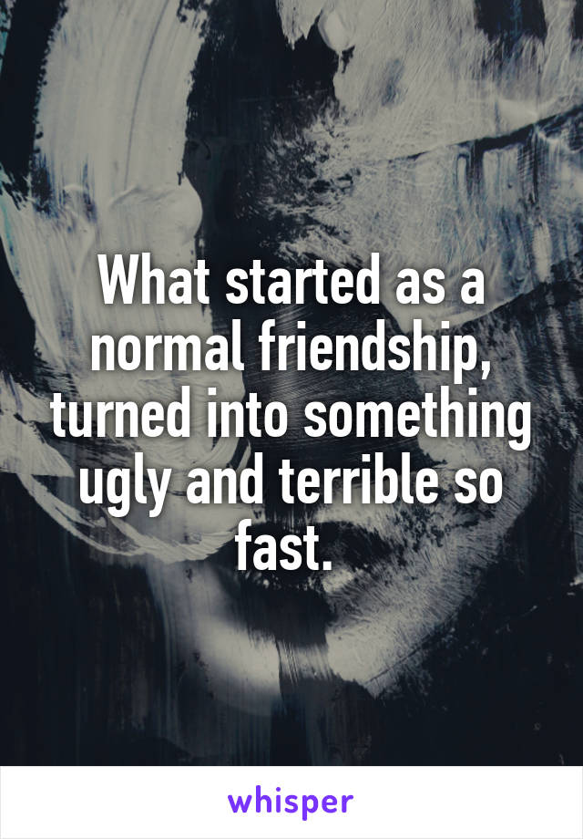 What started as a normal friendship, turned into something ugly and terrible so fast. 