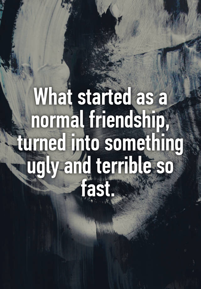 What started as a normal friendship, turned into something ugly and terrible so fast. 