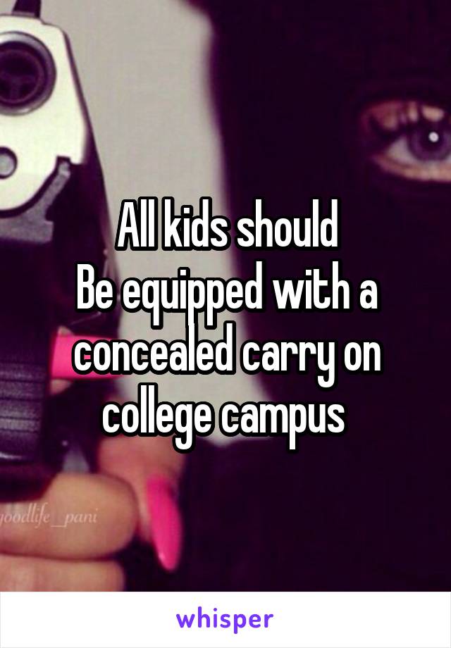 All kids should
Be equipped with a concealed carry on college campus 