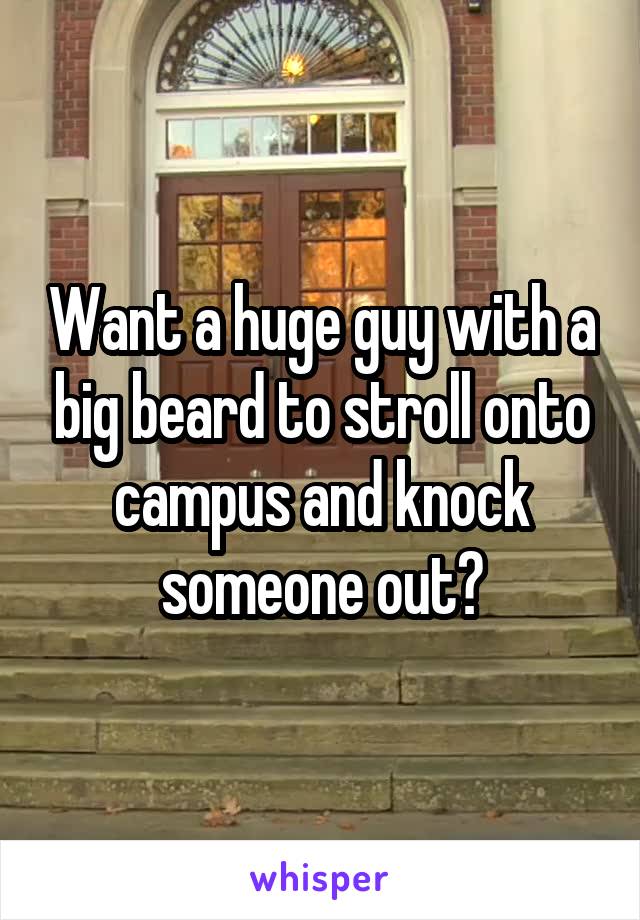 Want a huge guy with a big beard to stroll onto campus and knock someone out?