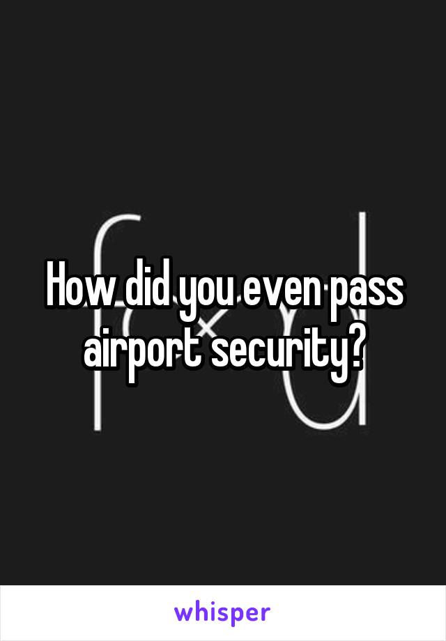 How did you even pass airport security?