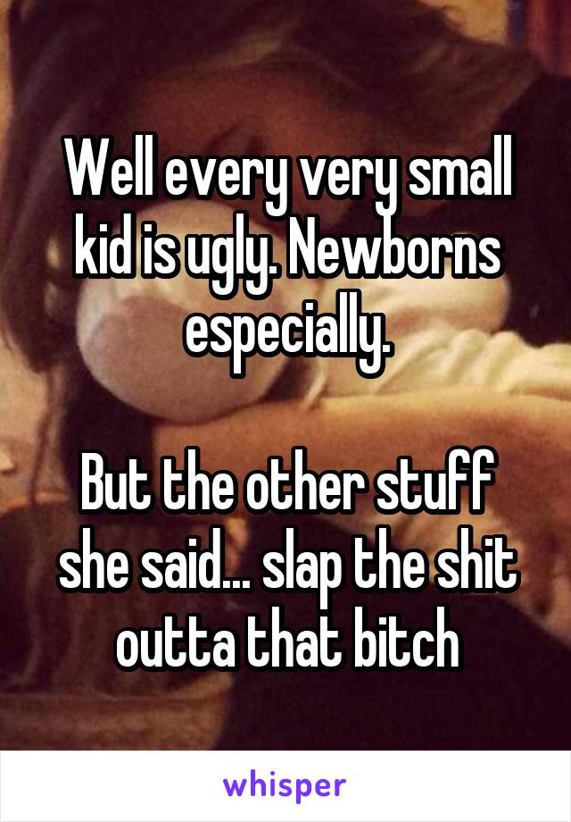 Well every very small kid is ugly. Newborns especially.

But the other stuff she said... slap the shit outta that bitch