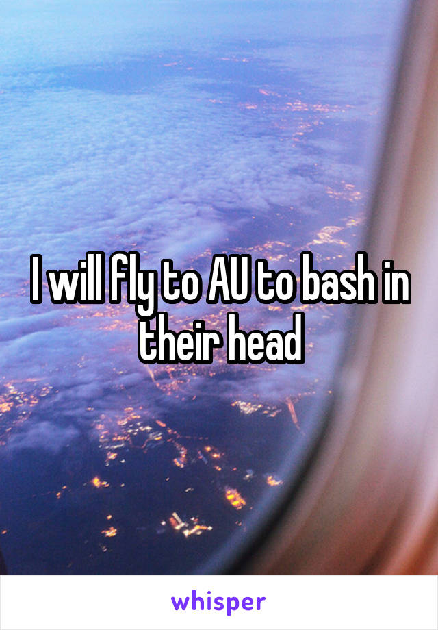 I will fly to AU to bash in their head