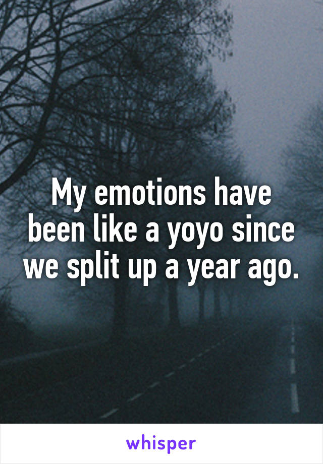 My emotions have been like a yoyo since we split up a year ago.