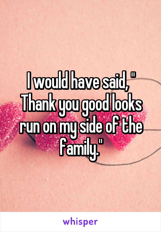 I would have said, " Thank you good looks run on my side of the family."