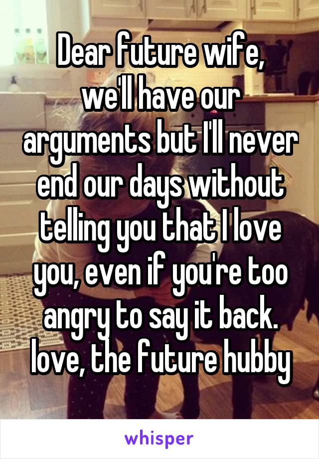Dear future wife,
we'll have our arguments but I'll never end our days without telling you that I love you, even if you're too angry to say it back.
love, the future hubby 