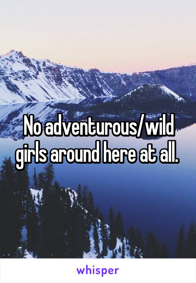No adventurous/wild girls around here at all. 