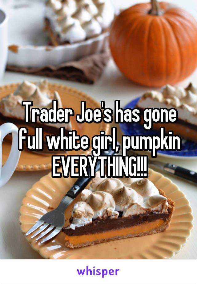 Trader Joe's has gone full white girl, pumpkin EVERYTHING!!!