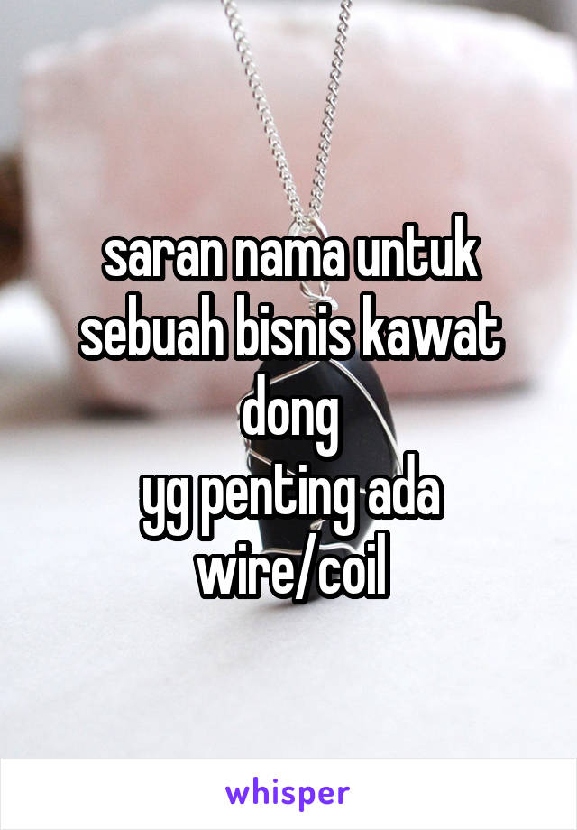 saran nama untuk sebuah bisnis kawat dong
yg penting ada wire/coil