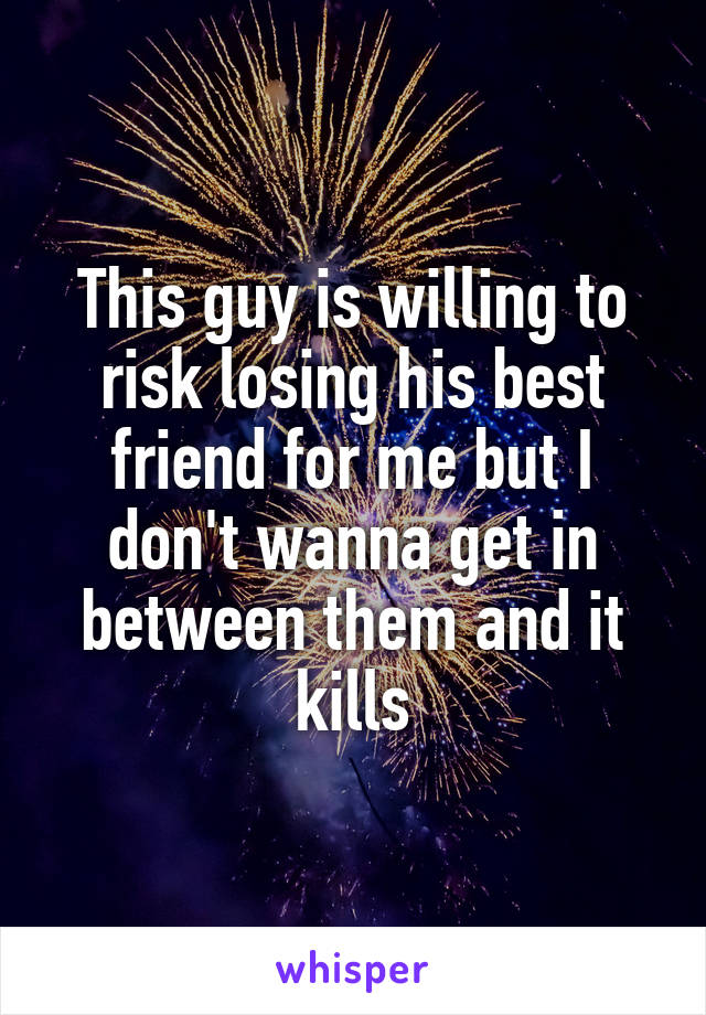 This guy is willing to risk losing his best friend for me but I don't wanna get in between them and it kills