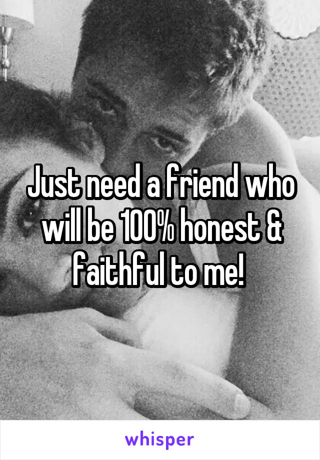 Just need a friend who will be 100% honest & faithful to me! 