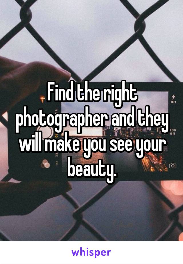 Find the right photographer and they will make you see your beauty.