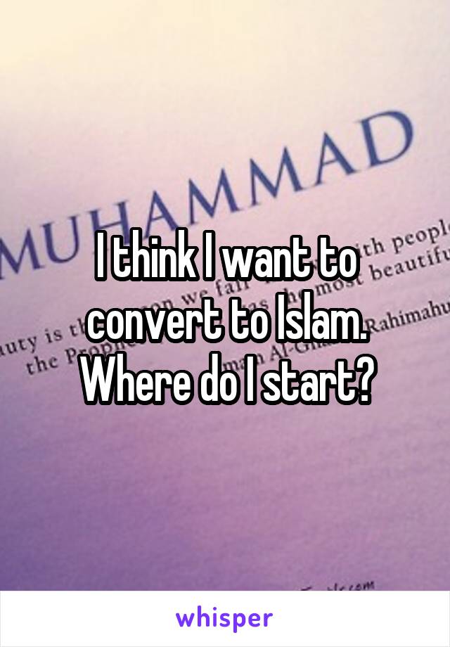 I think I want to convert to Islam. Where do I start?