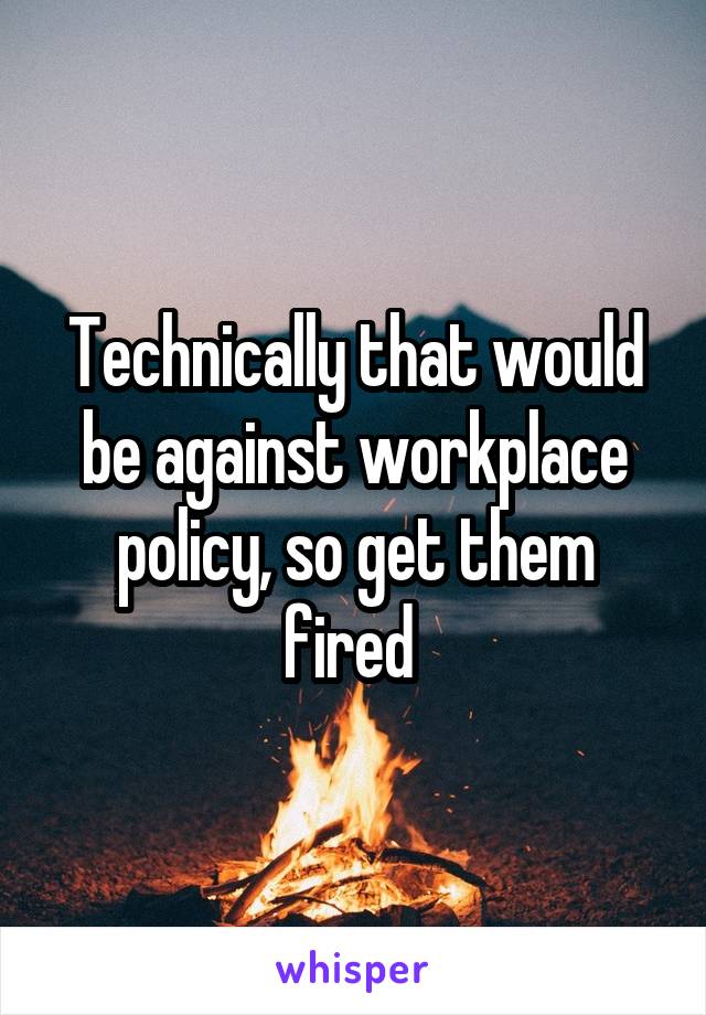 Technically that would be against workplace policy, so get them fired 