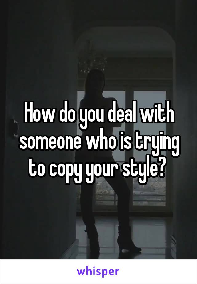 How do you deal with someone who is trying to copy your style? 