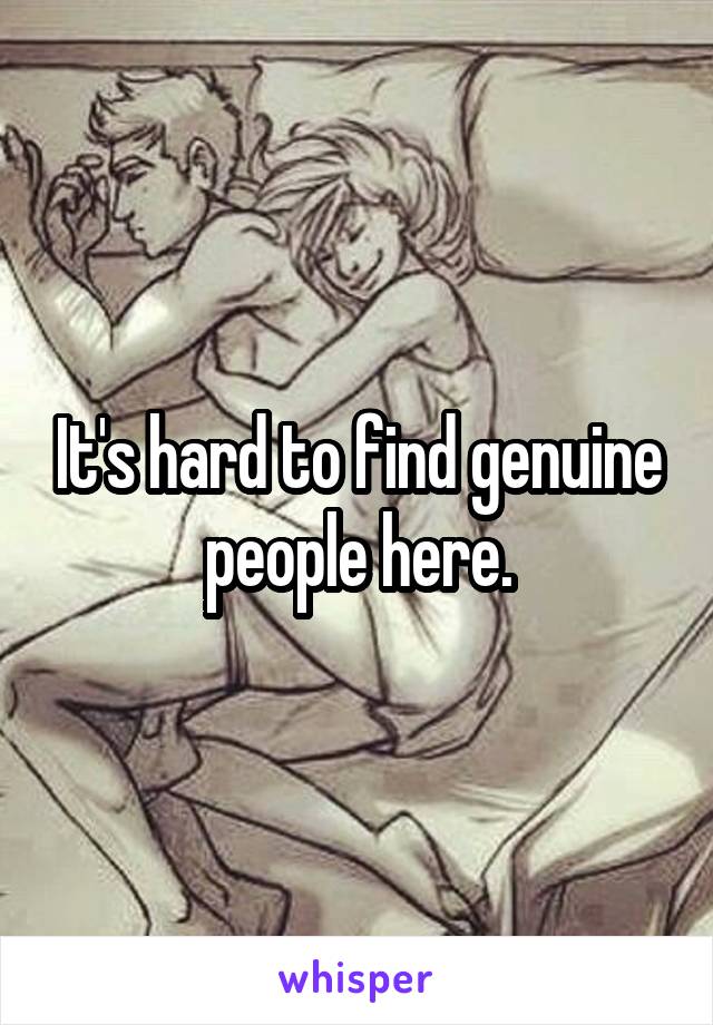 It's hard to find genuine people here.