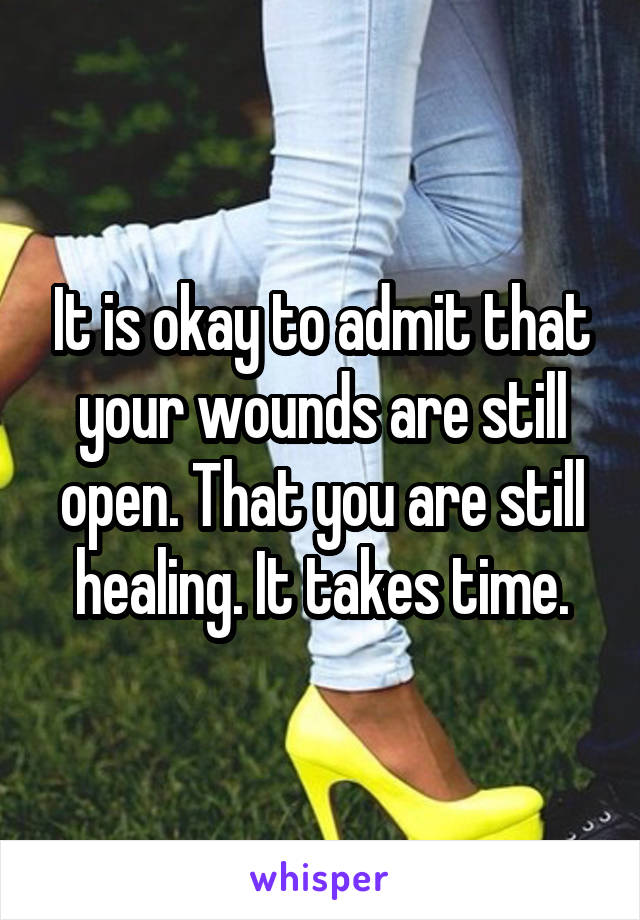 It is okay to admit that your wounds are still open. That you are still healing. It takes time.