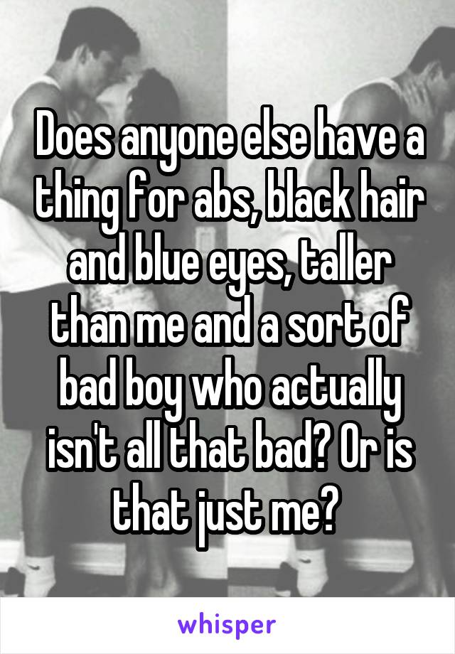 Does anyone else have a thing for abs, black hair and blue eyes, taller than me and a sort of bad boy who actually isn't all that bad? Or is that just me? 