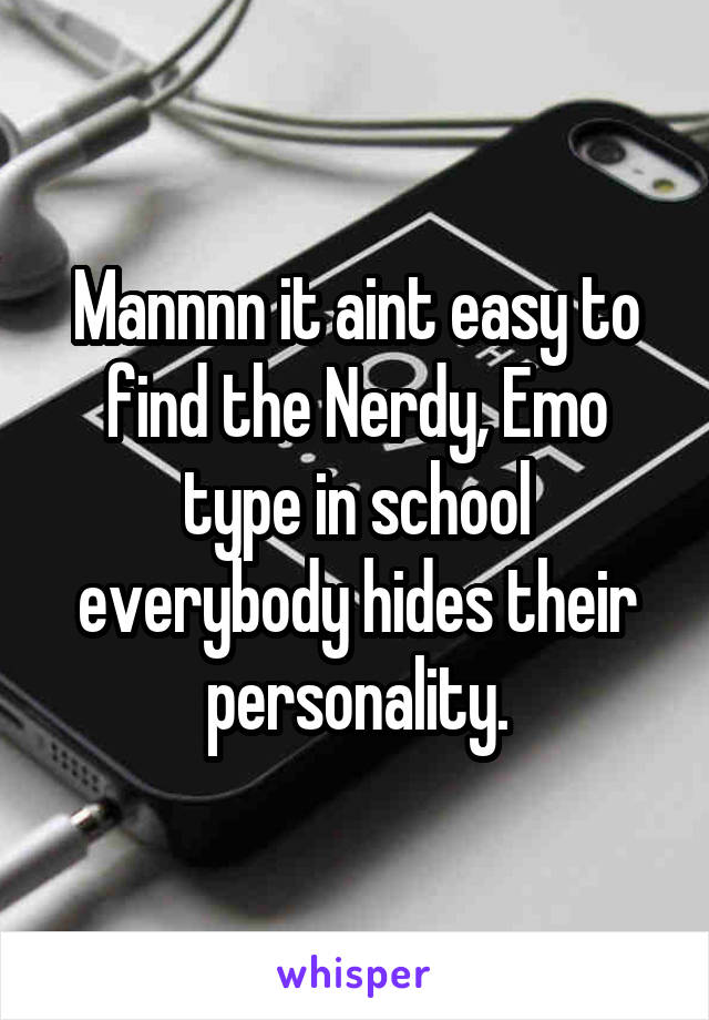 Mannnn it aint easy to find the Nerdy, Emo type in school everybody hides their personality.