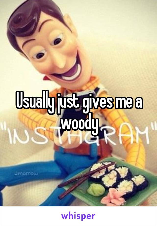 Usually just gives me a woody