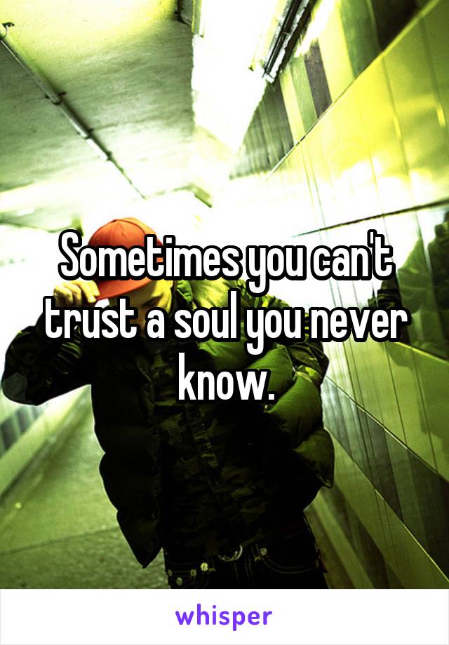 Sometimes you can't trust a soul you never know.