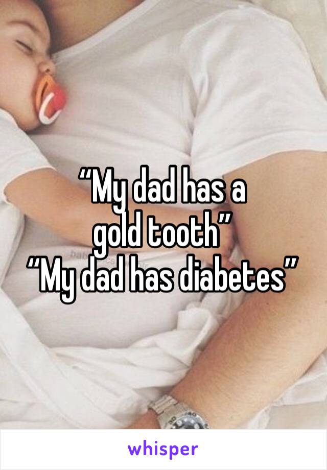 “My dad has a gold tooth”
“My dad has diabetes”