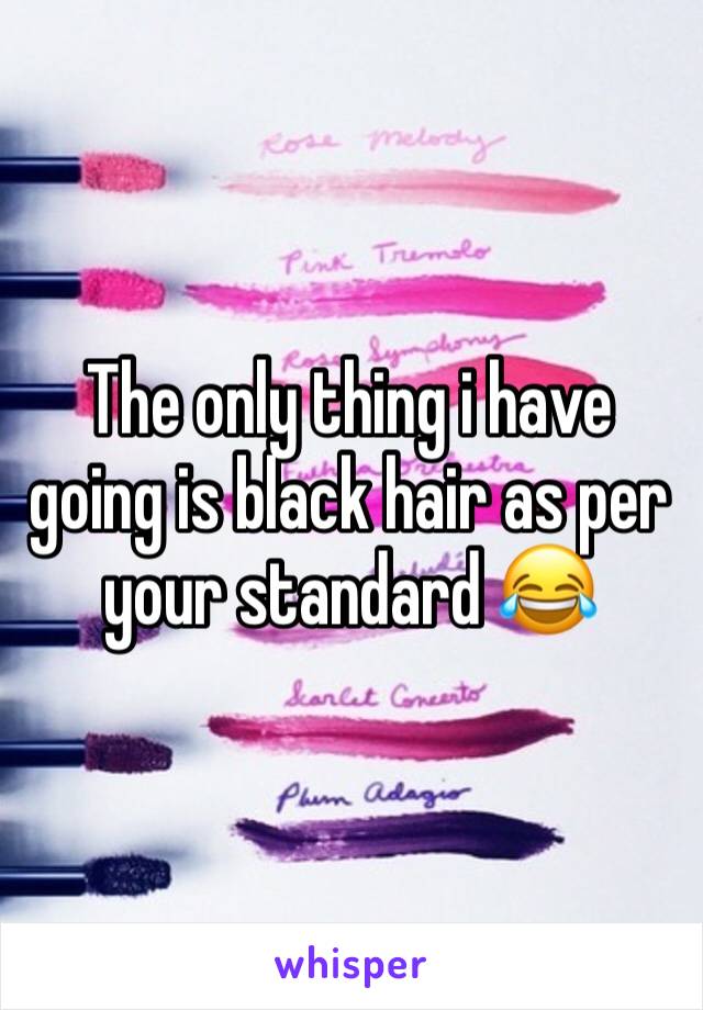 The only thing i have going is black hair as per your standard 😂