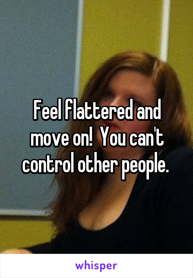 Feel flattered and move on!  You can't control other people. 