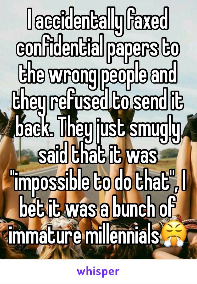 I accidentally faxed confidential papers to the wrong people and they refused to send it back. They just smugly said that it was "impossible to do that", I bet it was a bunch of immature millennials😤