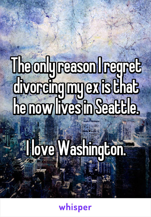 The only reason I regret divorcing my ex is that he now lives in Seattle.

I love Washington.