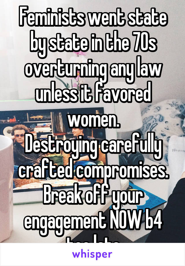 Feminists went state by state in the 70s overturning any law unless it favored women.
Destroying carefully crafted compromises.
Break off your engagement NOW b4 too late