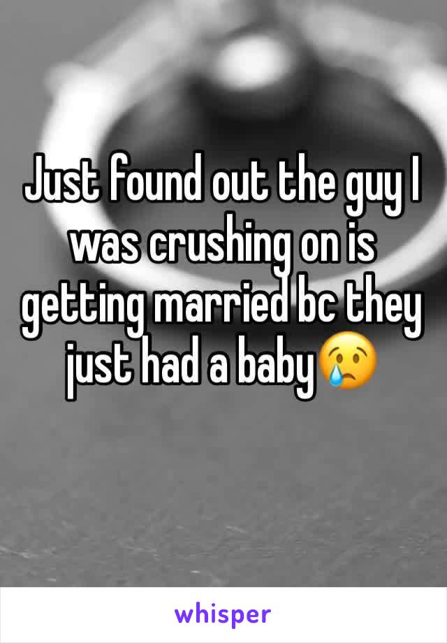 Just found out the guy I was crushing on is getting married bc they just had a baby😢