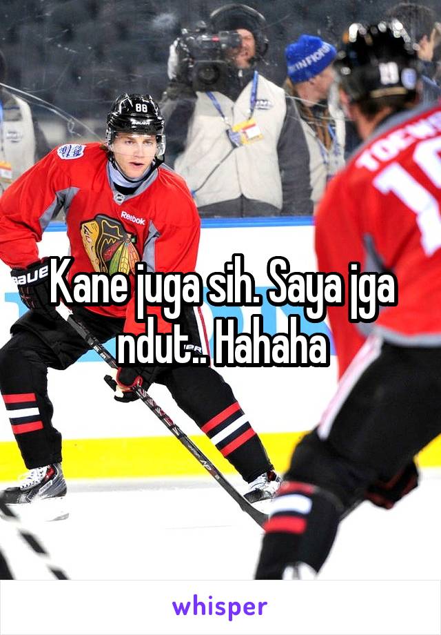 Kane juga sih. Saya jga ndut.. Hahaha