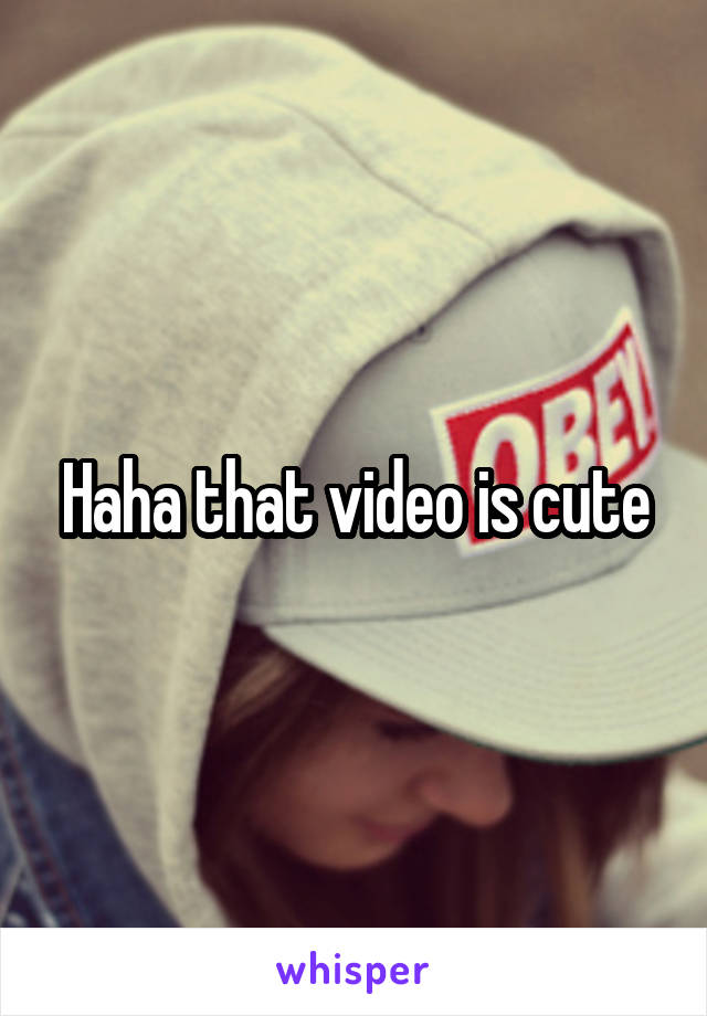 Haha that video is cute