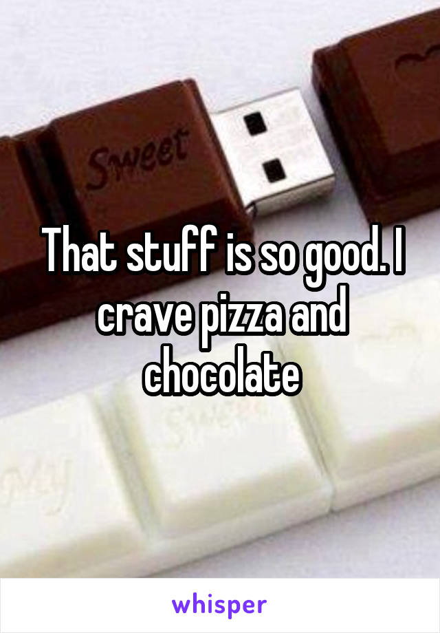 That stuff is so good. I crave pizza and chocolate