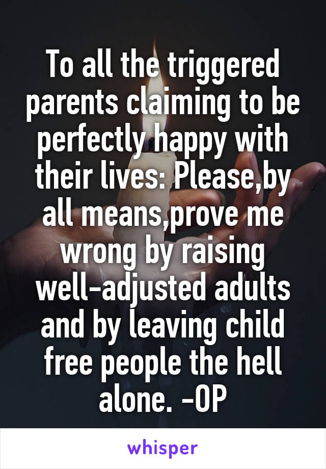 To all the triggered parents claiming to be perfectly happy with their lives: Please,by all means,prove me wrong by raising well-adjusted adults and by leaving child free people the hell alone. -OP