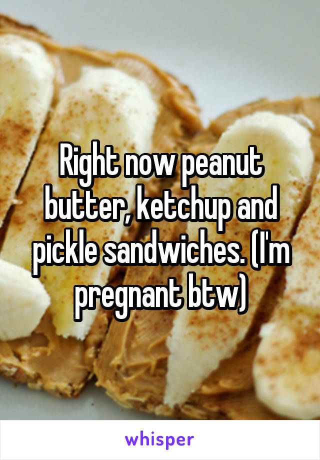 Right now peanut butter, ketchup and pickle sandwiches. (I'm pregnant btw)