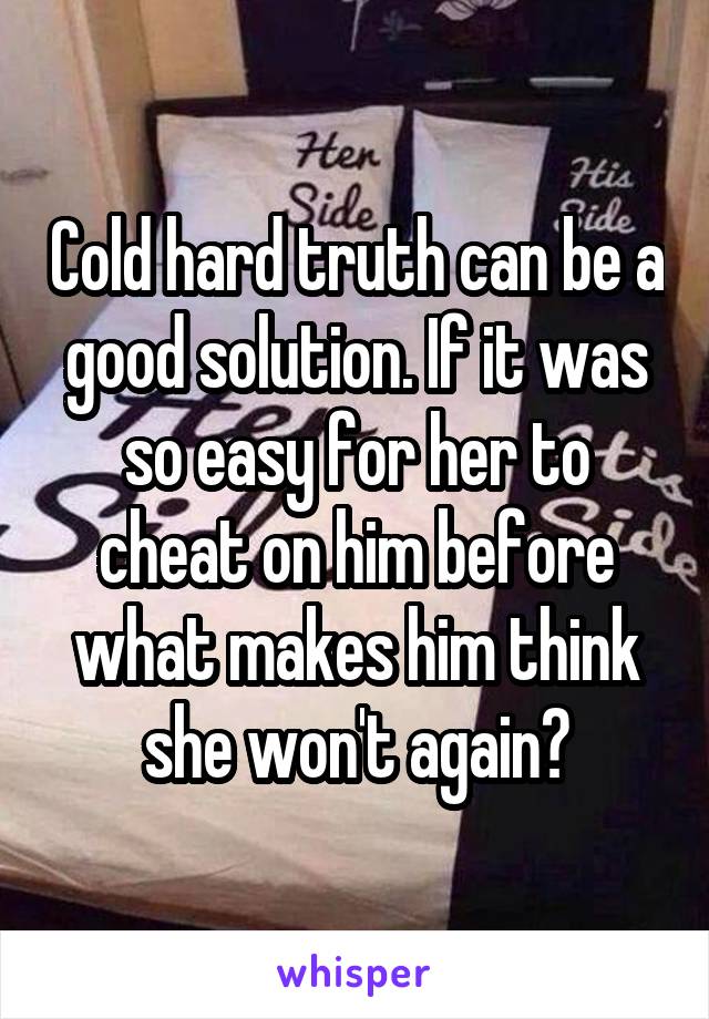 Cold hard truth can be a good solution. If it was so easy for her to cheat on him before what makes him think she won't again?