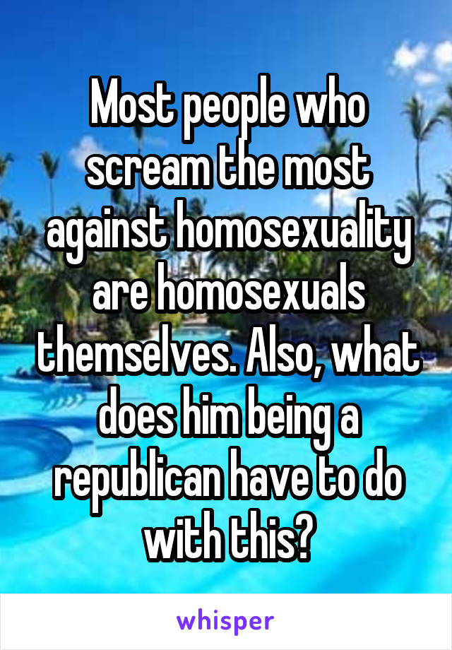 Most people who scream the most against homosexuality are homosexuals themselves. Also, what does him being a republican have to do with this?