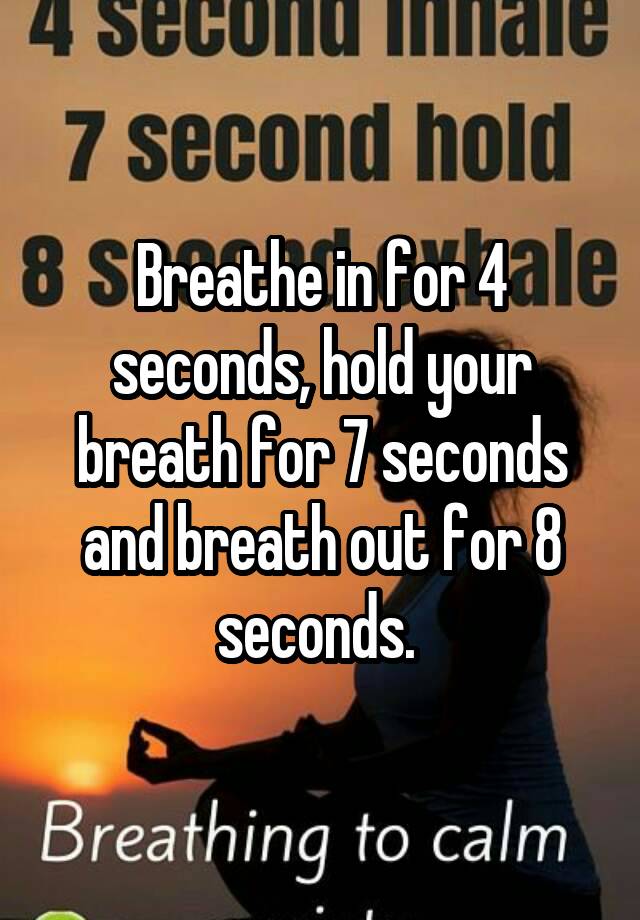 Breathe in for 4 seconds, hold your breath for 7 seconds and breath out ...