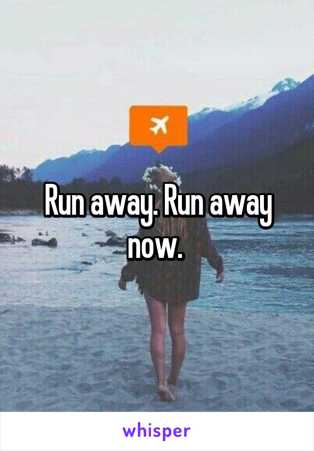 Run away. Run away now. 