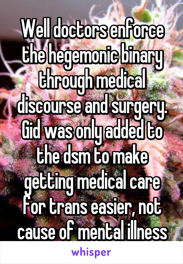 Well doctors enforce the hegemonic binary through medical discourse and surgery. Gid was only added to the dsm to make getting medical care for trans easier, not cause of mental illness