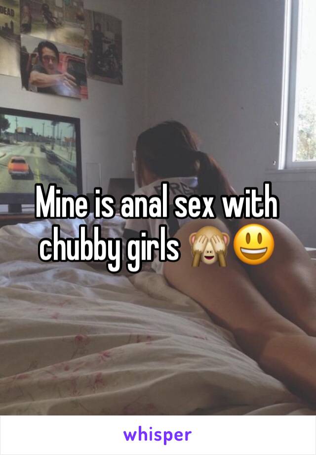 Mine is anal sex with chubby girls 🙈😃